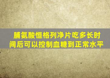 脯氨酸恒格列净片吃多长时间后可以控制血糖到正常水平