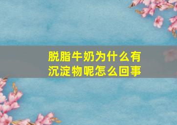 脱脂牛奶为什么有沉淀物呢怎么回事