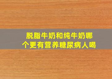 脱脂牛奶和纯牛奶哪个更有营养糖尿病人喝