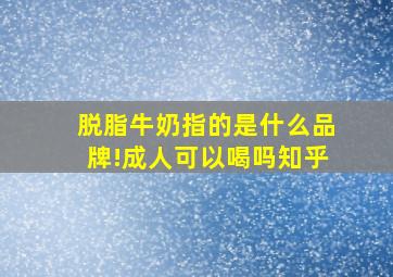 脱脂牛奶指的是什么品牌!成人可以喝吗知乎