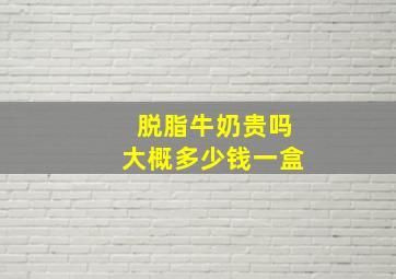 脱脂牛奶贵吗大概多少钱一盒