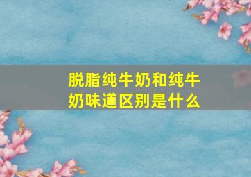 脱脂纯牛奶和纯牛奶味道区别是什么