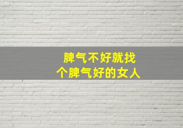 脾气不好就找个脾气好的女人