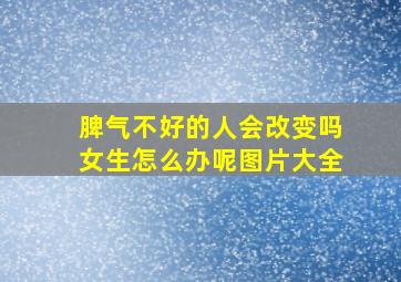 脾气不好的人会改变吗女生怎么办呢图片大全