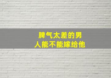 脾气太差的男人能不能嫁给他