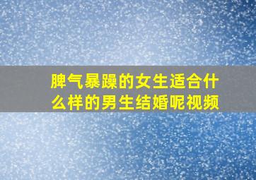 脾气暴躁的女生适合什么样的男生结婚呢视频