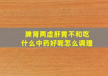 脾肾两虚肝胃不和吃什么中药好呢怎么调理