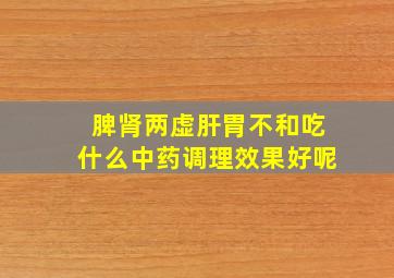 脾肾两虚肝胃不和吃什么中药调理效果好呢