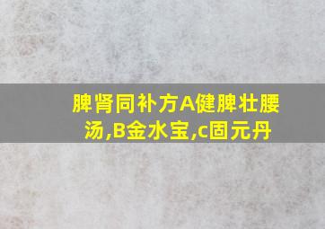 脾肾同补方A健脾壮腰汤,B金水宝,c固元丹