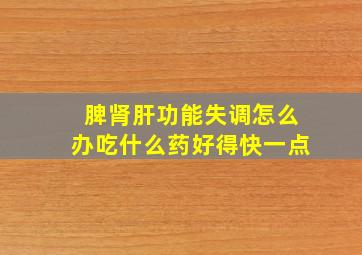 脾肾肝功能失调怎么办吃什么药好得快一点