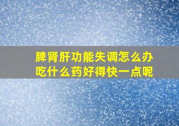 脾肾肝功能失调怎么办吃什么药好得快一点呢