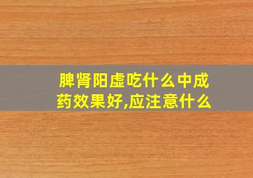 脾肾阳虚吃什么中成药效果好,应注意什么