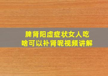 脾肾阳虚症状女人吃啥可以补肾呢视频讲解