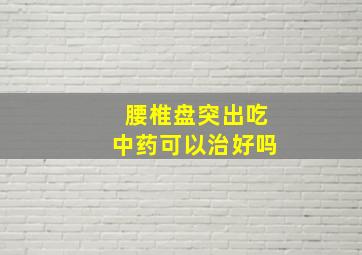 腰椎盘突出吃中药可以治好吗