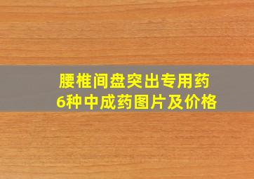 腰椎间盘突出专用药6种中成药图片及价格