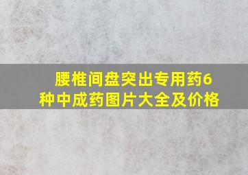 腰椎间盘突出专用药6种中成药图片大全及价格