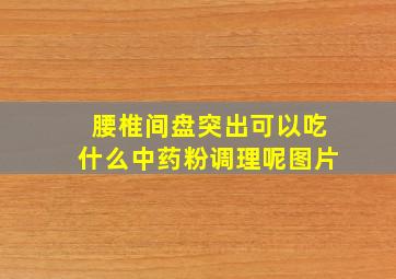 腰椎间盘突出可以吃什么中药粉调理呢图片