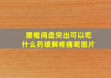 腰椎间盘突出可以吃什么药缓解疼痛呢图片