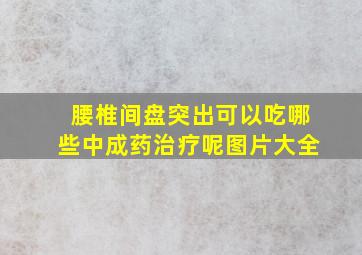 腰椎间盘突出可以吃哪些中成药治疗呢图片大全