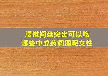 腰椎间盘突出可以吃哪些中成药调理呢女性