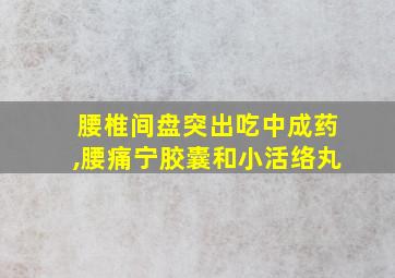 腰椎间盘突出吃中成药,腰痛宁胶囊和小活络丸