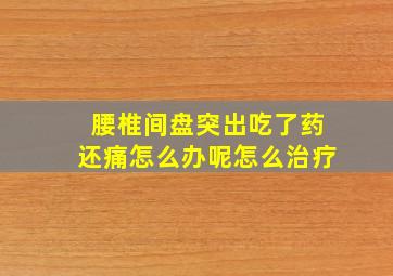 腰椎间盘突出吃了药还痛怎么办呢怎么治疗