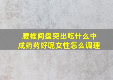 腰椎间盘突出吃什么中成药药好呢女性怎么调理