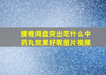 腰椎间盘突出吃什么中药丸效果好呢图片视频