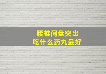 腰椎间盘突出吃什么药丸最好