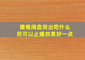 腰椎间盘突出吃什么药可以止痛效果好一点