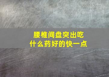 腰椎间盘突出吃什么药好的快一点