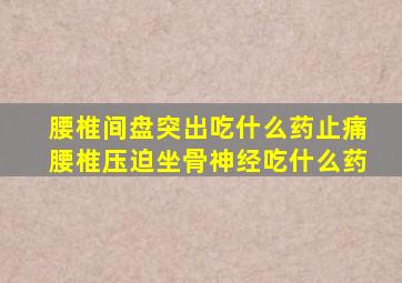 腰椎间盘突出吃什么药止痛腰椎压迫坐骨神经吃什么药