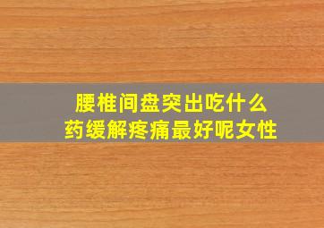 腰椎间盘突出吃什么药缓解疼痛最好呢女性