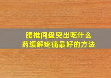 腰椎间盘突出吃什么药缓解疼痛最好的方法