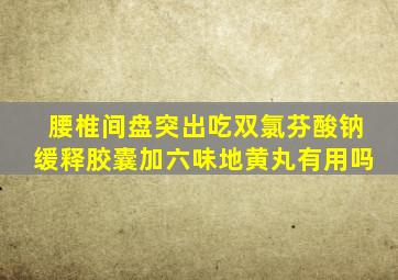 腰椎间盘突出吃双氯芬酸钠缓释胶囊加六味地黄丸有用吗