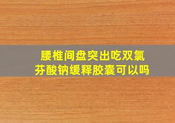 腰椎间盘突出吃双氯芬酸钠缓释胶囊可以吗