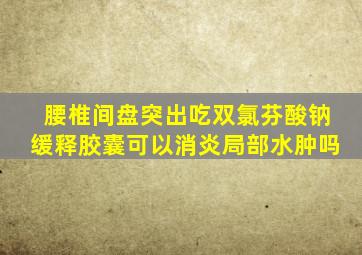 腰椎间盘突出吃双氯芬酸钠缓释胶囊可以消炎局部水肿吗