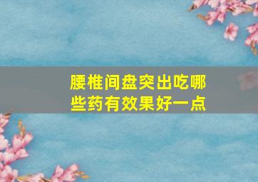 腰椎间盘突出吃哪些药有效果好一点