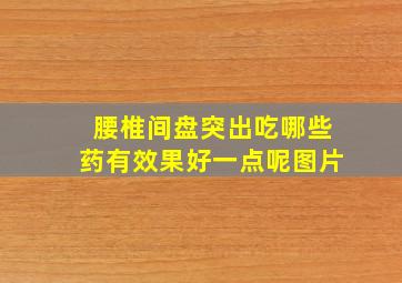 腰椎间盘突出吃哪些药有效果好一点呢图片