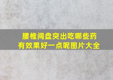 腰椎间盘突出吃哪些药有效果好一点呢图片大全