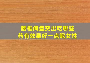 腰椎间盘突出吃哪些药有效果好一点呢女性