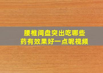 腰椎间盘突出吃哪些药有效果好一点呢视频