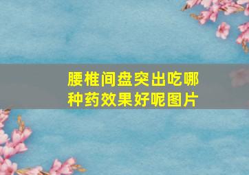 腰椎间盘突出吃哪种药效果好呢图片