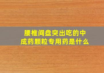 腰椎间盘突出吃的中成药颗粒专用药是什么