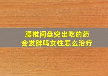 腰椎间盘突出吃的药会发胖吗女性怎么治疗