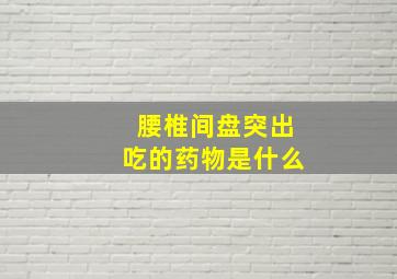 腰椎间盘突出吃的药物是什么