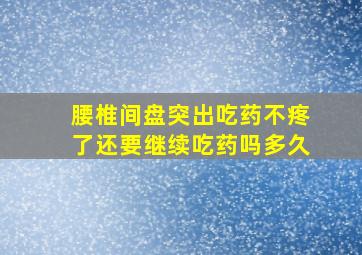 腰椎间盘突出吃药不疼了还要继续吃药吗多久