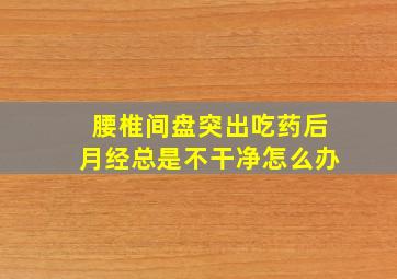 腰椎间盘突出吃药后月经总是不干净怎么办