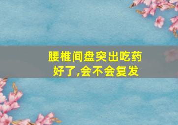 腰椎间盘突出吃药好了,会不会复发