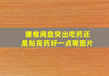 腰椎间盘突出吃药还是贴膏药好一点呢图片